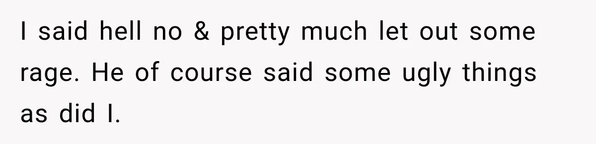 I said hell no & pretty much let out some rage. He of course said some ugly things as did I.