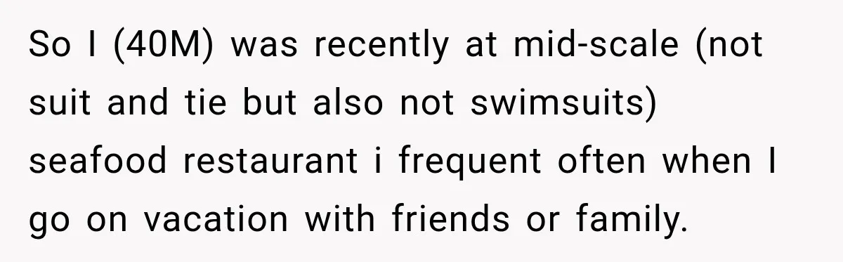 So I (40M) was recently at mid-scale (not suit and tie but also not swimsuits) seafood restaurant i frequent often when I go on vacation with friends or family.