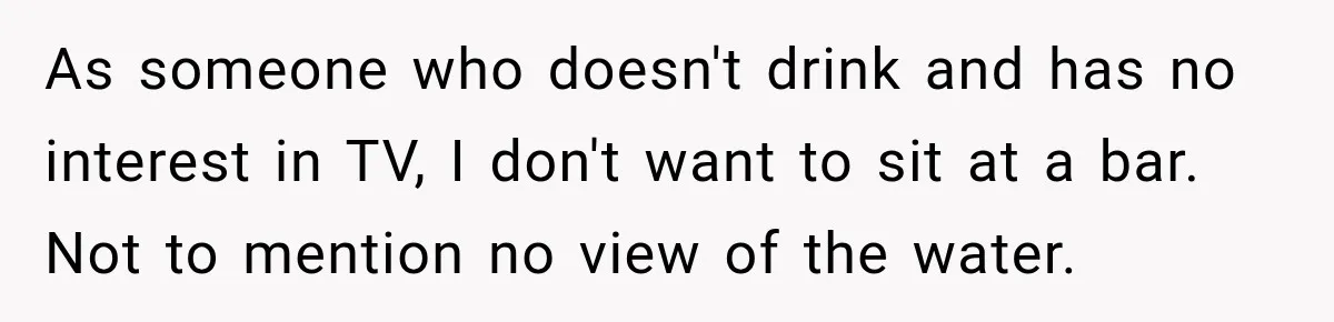 As someone who doesn't drink and has no interest in TV, I don't want to sit at a bar. Not to mention no view of the water.