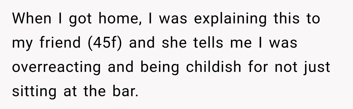 When I got home, I was explaining this to my friend (45f) and she tells me I was overreacting and being childish for not just sitting at the bar.