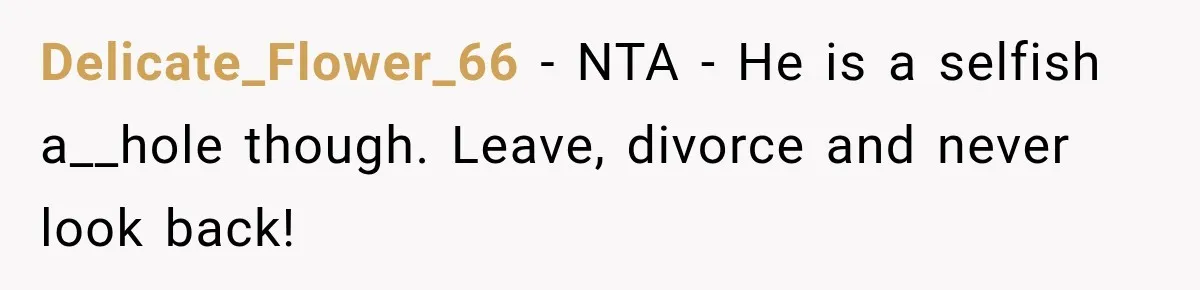 Delicate_Flower_66 − NTA - He is a selfish a__hole though. Leave, divorce and never look back!