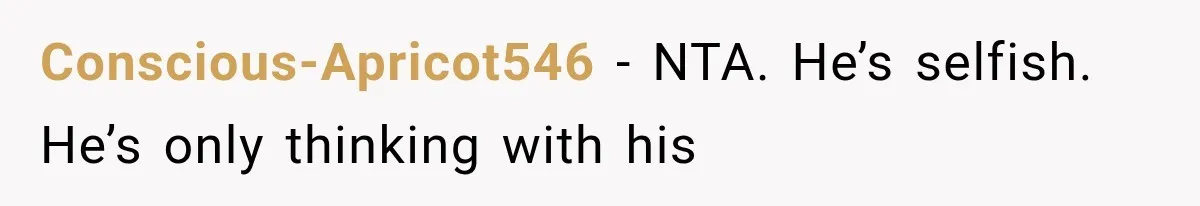 Conscious-Apricot546 − NTA. He’s selfish. He’s only thinking with his
