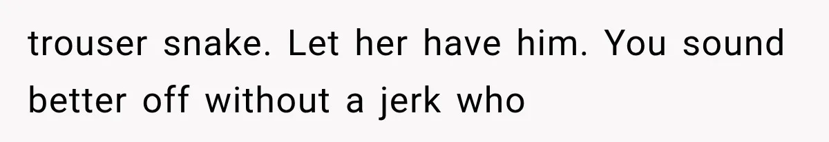 trouser snake. Let her have him. You sound better off without a jerk who