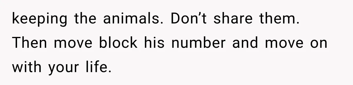 keeping the animals. Don’t share them. Then move block his number and move on with your life.