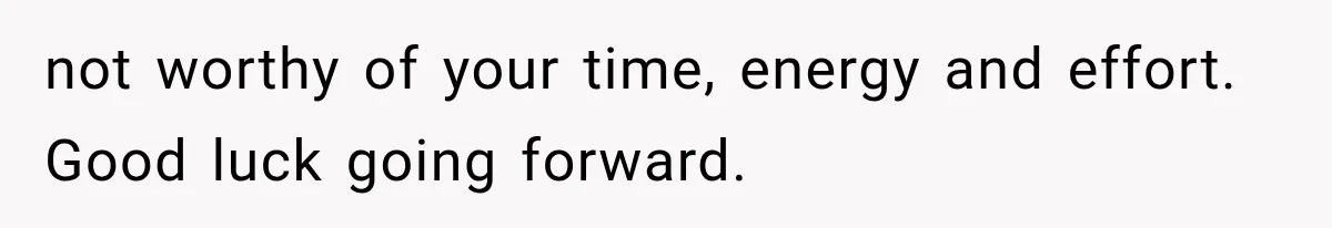 not worthy of your time, energy and effort. Good luck going forward.