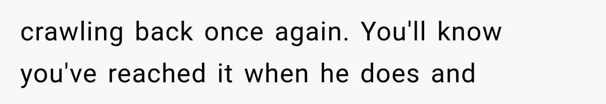 crawling back once again. You'll know you've reached it when he does and