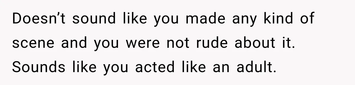 Doesn’t sound like you made any kind of scene and you were not rude about it. Sounds like you acted like an adult.