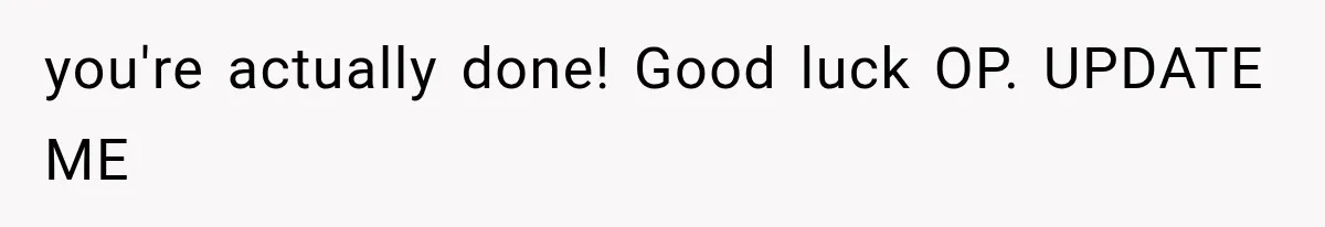 you're actually done! Good luck OP. UPDATE ME