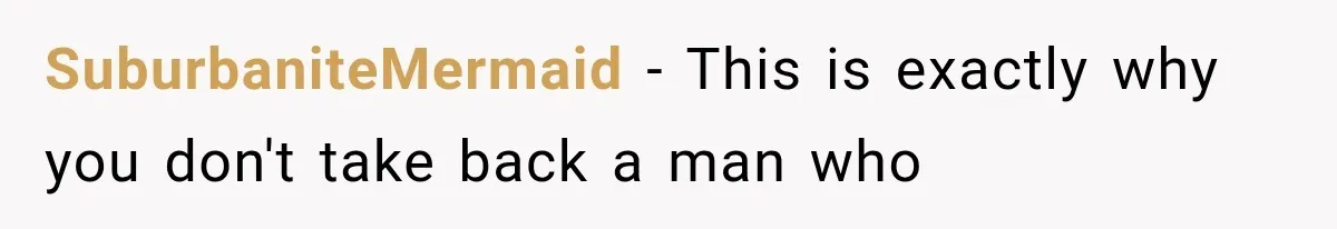 SuburbaniteMermaid − This is exactly why you don't take back a man who