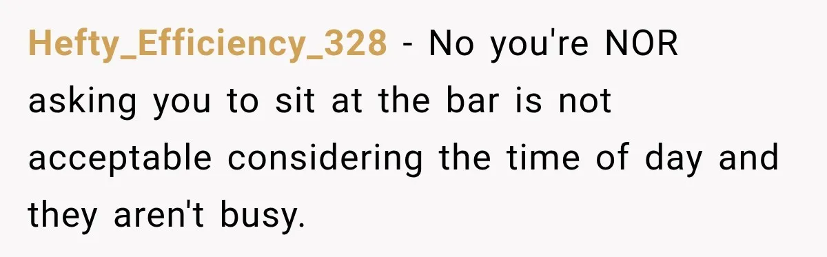 Hefty_Efficiency_328 − No you're NOR asking you to sit at the bar is not acceptable considering the time of day and they aren't busy.
