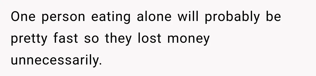 One person eating alone will probably be pretty fast so they lost money unnecessarily.