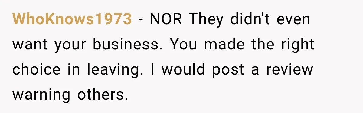WhoKnows1973 − NOR They didn't even want your business. You made the right choice in leaving. I would post a review warning others.