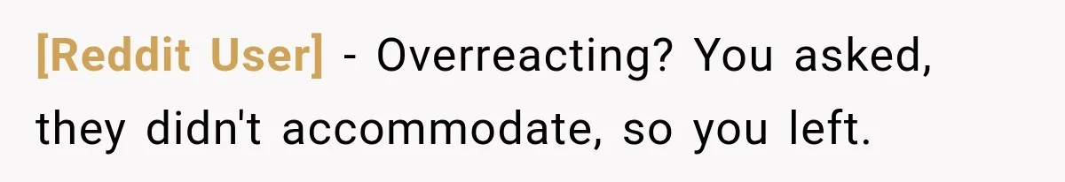 [Reddit User] − Overreacting? You asked, they didn't accommodate, so you left.