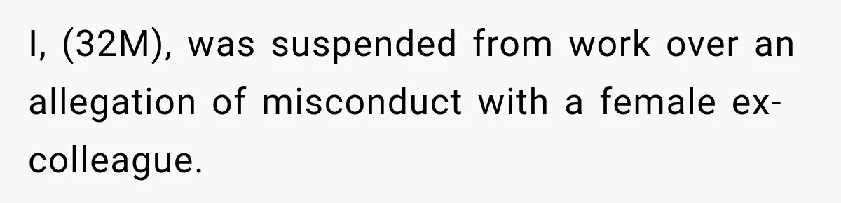 Man Gets Cleared at Work, Then Learns His Friend Lied About Why He Ghosted Him I, (32M), was suspended from work over an allegation of misconduct with a female ex-colleague.