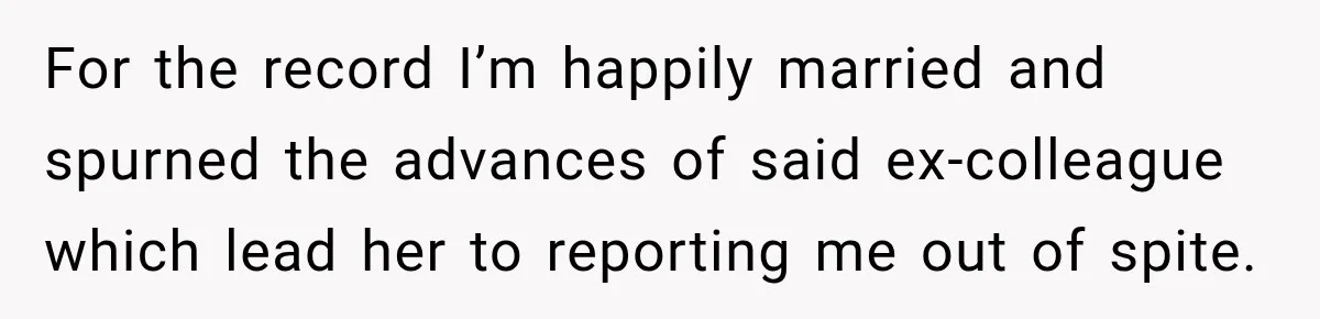 Man Gets Cleared at Work, Then Learns His Friend Lied About Why He Ghosted Him For the record I’m happily married and spurned the advances of said ex-colleague which lead her to reporting me out of spite.