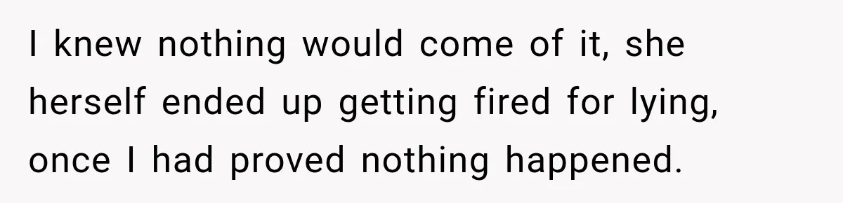 Man Gets Cleared at Work, Then Learns His Friend Lied About Why He Ghosted Him I knew nothing would come of it, she herself ended up getting fired for lying, once I had proved nothing happened.