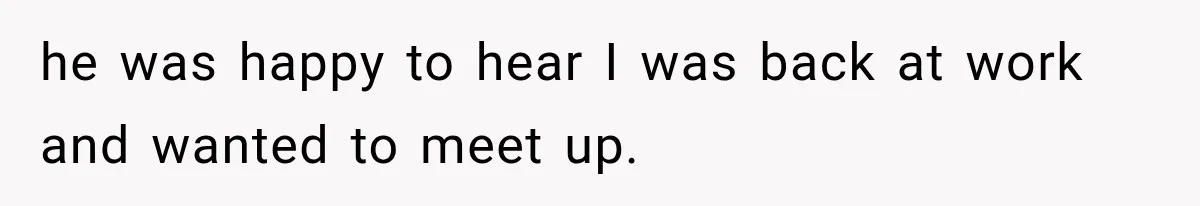 Man Gets Cleared at Work, Then Learns His Friend Lied About Why He Ghosted Him he was happy to hear I was back at work and wanted to meet up.