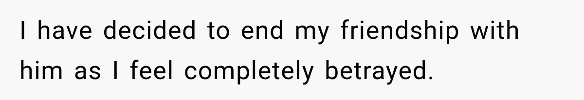 Man Gets Cleared at Work, Then Learns His Friend Lied About Why He Ghosted Him I have decided to end my friendship with him as I feel completely betrayed.