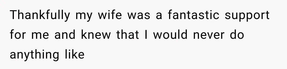 Man Gets Cleared at Work, Then Learns His Friend Lied About Why He Ghosted Him Thankfully my wife was a fantastic support for me and knew that I would never do anything like