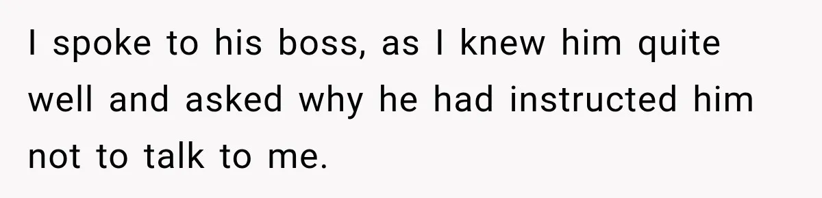 Man Gets Cleared at Work, Then Learns His Friend Lied About Why He Ghosted Him I spoke to his boss, as I knew him quite well and asked why he had instructed him not to talk to me.