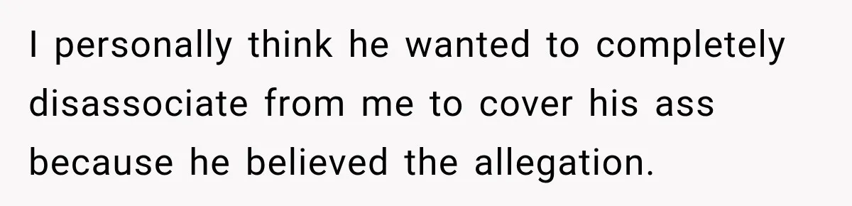Man Gets Cleared at Work, Then Learns His Friend Lied About Why He Ghosted Him I personally think he wanted to completely disassociate from me to cover his ass because he believed the allegation.