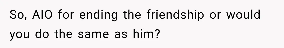Man Gets Cleared at Work, Then Learns His Friend Lied About Why He Ghosted Him So, AIO for ending the friendship or would you do the same as him?