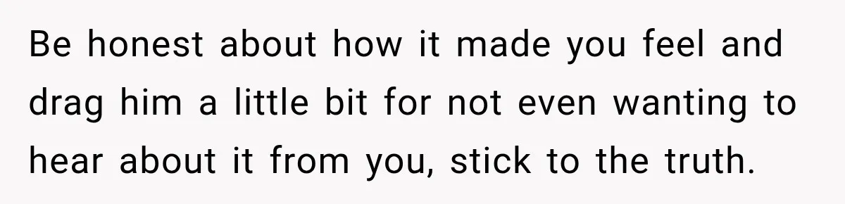 Man Gets Cleared at Work, Then Learns His Friend Lied About Why He Ghosted Him Be honest about how it made you feel and drag him a little bit for not even wanting to hear about it from you, stick to the truth.