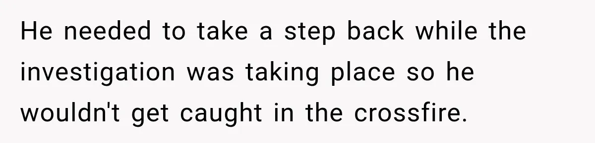 Man Gets Cleared at Work, Then Learns His Friend Lied About Why He Ghosted Him He needed to take a step back while the investigation was taking place so he wouldn't get caught in the crossfire.
