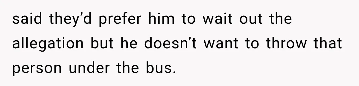 Man Gets Cleared at Work, Then Learns His Friend Lied About Why He Ghosted Him said they’d prefer him to wait out the allegation but he doesn’t want to throw that person under the bus.