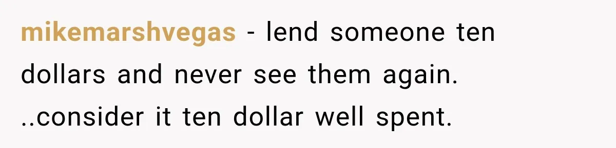 Man Gets Cleared at Work, Then Learns His Friend Lied About Why He Ghosted Him mikemarshvegas − lend someone ten dollars and never see them again. ..consider it ten dollar well spent.