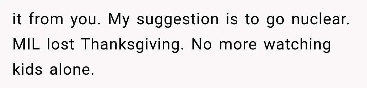 MIL Ignores Baby Rules After NICU Twins Arrive, So Parents Finally Take Away Her Privileges it from you. My suggestion is to go nuclear. MIL lost Thanksgiving. No more watching kids alone.