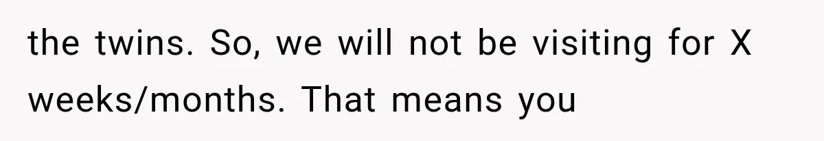 MIL Ignores Baby Rules After NICU Twins Arrive, So Parents Finally Take Away Her Privileges the twins. So, we will not be visiting for X weeks/months. That means you