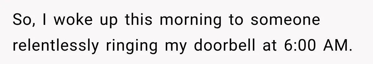 So, I woke up this morning to someone relentlessly ringing my doorbell at 6:00 AM.