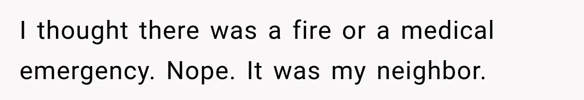 I thought there was a fire or a medical emergency. Nope. It was my neighbor.