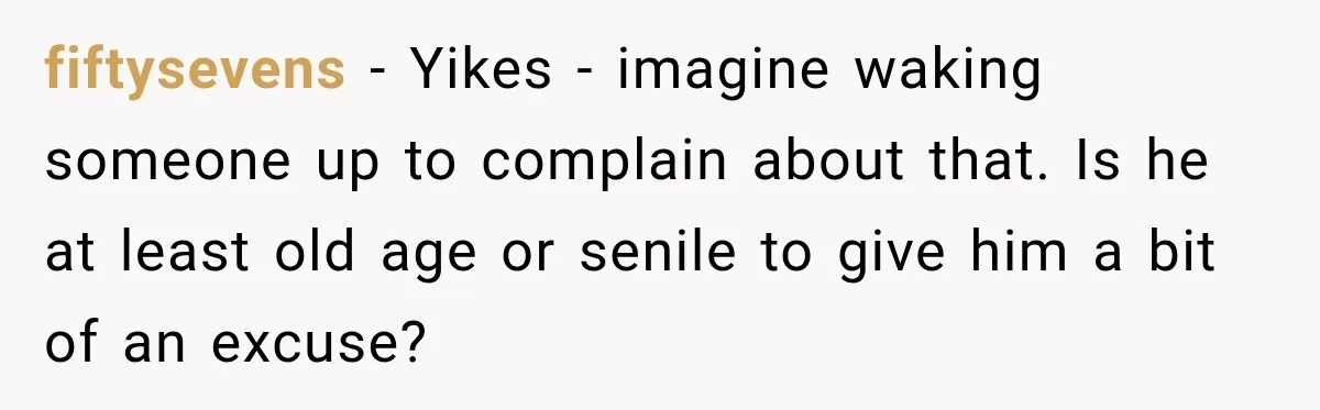 fiftysevens − Yikes - imagine waking someone up to complain about that. Is he at least old age or senile to give him a bit of an excuse?