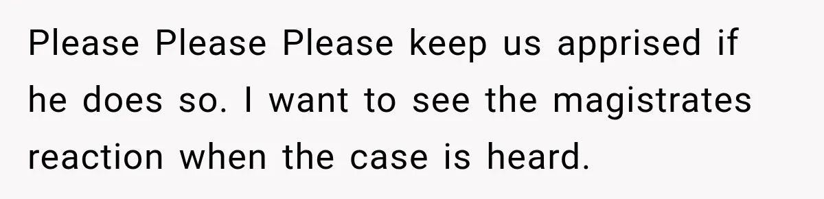 Please Please Please keep us apprised if he does so. I want to see the magistrates reaction when the case is heard.
