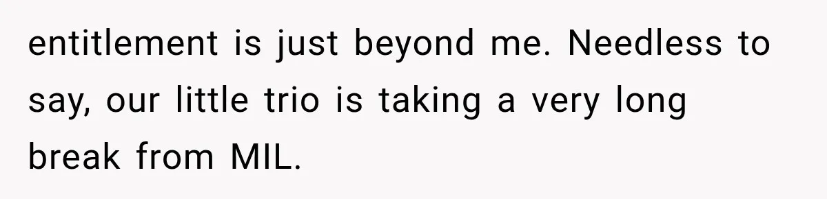 MIL Demands Grandson Visits Her House Only, Then Gets Shocked When Mom Stops Bringing Him entitlement is just beyond me. Needless to say, our little trio is taking a very long break from MIL.