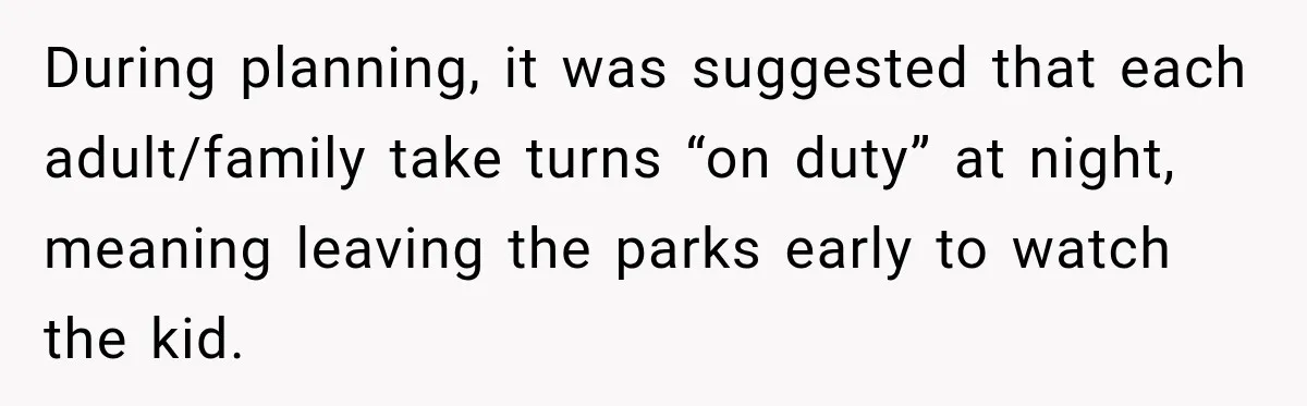 During planning, it was suggested that each adult/family take turns “on duty” at night, meaning leaving the parks early to watch the kid.