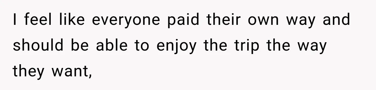 I feel like everyone paid their own way and should be able to enjoy the trip the way they want,