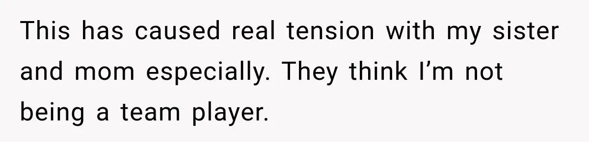 This has caused real tension with my sister and mom especially. They think I’m not being a team player.
