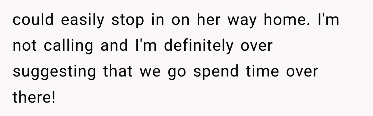 MIL Demands Grandson Visits Her House Only, Then Gets Shocked When Mom Stops Bringing Him could easily stop in on her way home. I'm not calling and I'm definitely over suggesting that we go spend time over there!
