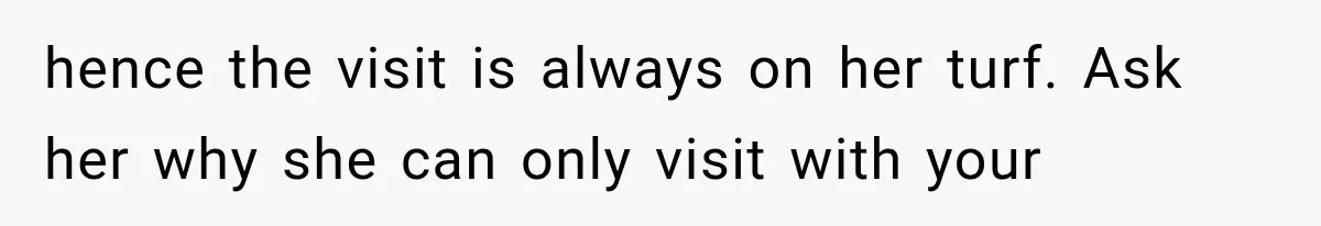 MIL Demands Grandson Visits Her House Only, Then Gets Shocked When Mom Stops Bringing Him hence the visit is always on her turf. Ask her why she can only visit with your