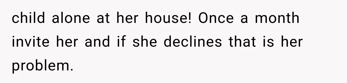 MIL Demands Grandson Visits Her House Only, Then Gets Shocked When Mom Stops Bringing Him child alone at her house! Once a month invite her and if she declines that is her problem.