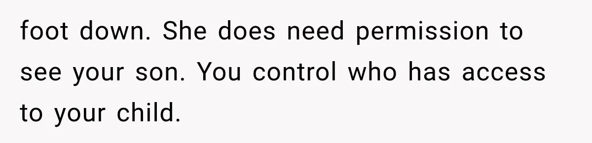 MIL Demands Grandson Visits Her House Only, Then Gets Shocked When Mom Stops Bringing Him foot down. She does need permission to see your son. You control who has access to your child.