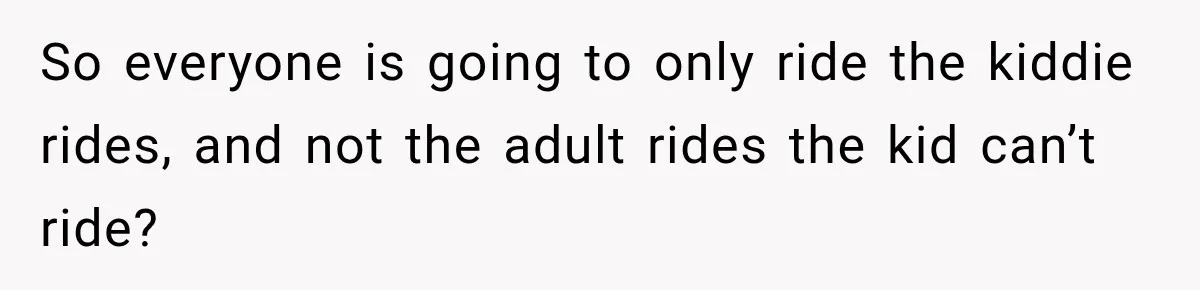 So everyone is going to only ride the kiddie rides, and not the adult rides the kid can’t ride?
