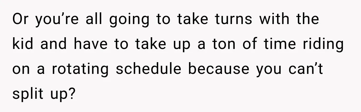 Or you’re all going to take turns with the kid and have to take up a ton of time riding on a rotating schedule because you can’t split up?