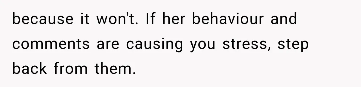 MIL Demands Grandson Visits Her House Only, Then Gets Shocked When Mom Stops Bringing Him because it won't. If her behaviour and comments are causing you stress, step back from them.