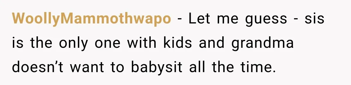 WoollyMammothwapo − Let me guess - sis is the only one with kids and grandma doesn’t want to babysit all the time.