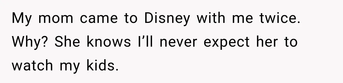 My mom came to Disney with me twice. Why? She knows I’ll never expect her to watch my kids.
