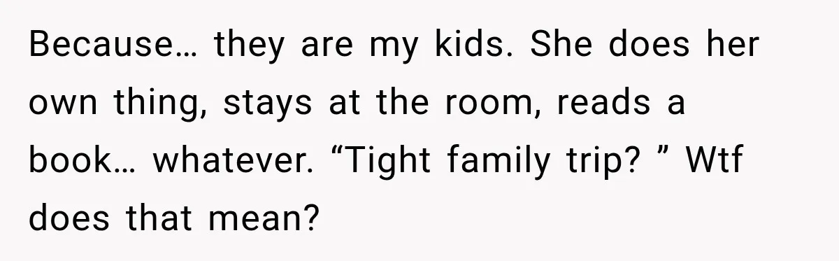 Because… they are my kids. She does her own thing, stays at the room, reads a book… whatever. “Tight family trip? ” Wtf does that mean?